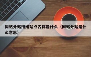 通辽网站分站搭建站点名称是什么（网站分站是什么意思）