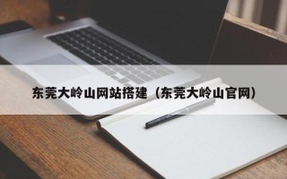 通辽东莞大岭山网站搭建（东莞大岭山官网）