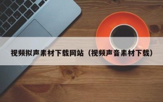 通辽视频拟声素材下载网站（视频声音素材下载）