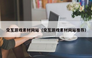 通辽交互游戏素材网站（交互游戏素材网站推荐）
