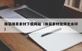 通辽换装场景素材下载网站（换装素材视频无水印）