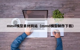 通辽mmd模型素材网站（mmd模型制作下载）