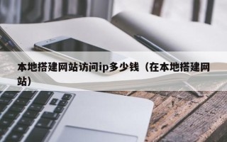 通辽本地搭建网站访问ip多少钱（在本地搭建网站）