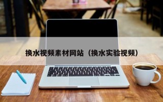 通辽换水视频素材网站（换水实验视频）
