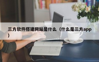 通辽三方软件搭建网站是什么（什么是三方app）