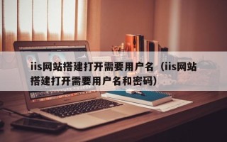 通辽iis网站搭建打开需要用户名（iis网站搭建打开需要用户名和密码）