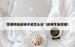 通辽搭建网站前端术语怎么说（前端页面搭建）