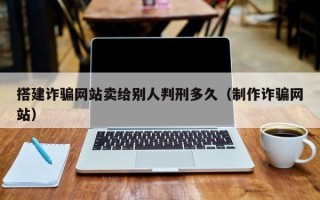 通辽搭建诈骗网站卖给别人判刑多久（制作诈骗网站）