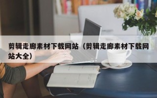 通辽剪辑走廊素材下载网站（剪辑走廊素材下载网站大全）
