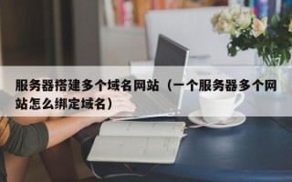 通辽服务器搭建多个域名网站（一个服务器多个网站怎么绑定域名）