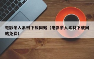 通辽电影亲人素材下载网站（电影亲人素材下载网站免费）