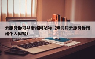 通辽云服务器可以搭建网站吗（如何用云服务器搭建个人网站）