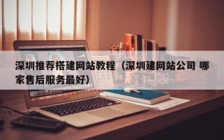 通辽深圳推荐搭建网站教程（深圳建网站公司 哪家售后服务最好）