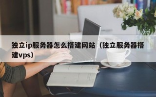 通辽独立ip服务器怎么搭建网站（独立服务器搭建vps）
