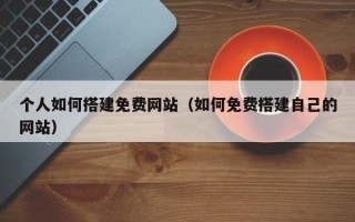 通辽个人如何搭建免费网站（如何免费搭建自己的网站）
