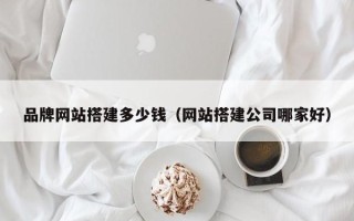 通辽品牌网站搭建多少钱（网站搭建公司哪家好）